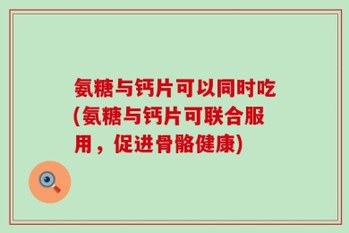 氨糖与钙片可以同时吃(氨糖与钙片可联合服用，促进骨骼健康)