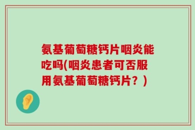 氨基葡萄糖钙片咽炎能吃吗(咽炎患者可否服用氨基葡萄糖钙片？)