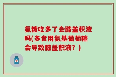 氨糖吃多了会膝盖积液吗(多食用氨基葡萄糖会导致膝盖积液？)