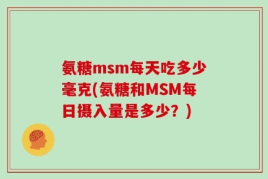 氨糖msm每天吃多少毫克(氨糖和MSM每日摄入量是多少？)