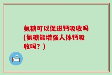 氨糖可以促进钙吸收吗(氨糖能增强人体钙吸收吗？)