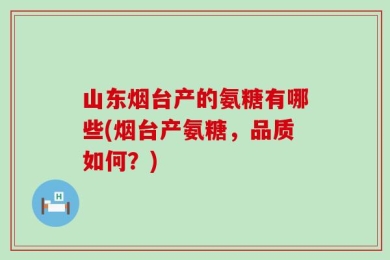 山东烟台产的氨糖有哪些(烟台产氨糖，品质如何？)