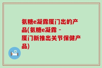 氨糖e凝露厦门出的产品(氨糖e凝露 - 厦门新推出关节保健产品)