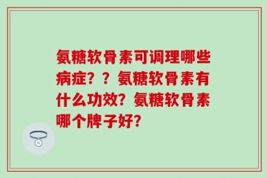 氨糖软骨素可调理哪些病症？？氨糖软骨素有什么功效？氨糖软骨素哪个牌子好？