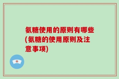 氨糖使用的原则有哪些(氨糖的使用原则及注意事项)