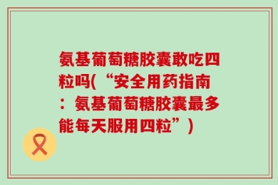 氨基葡萄糖胶囊敢吃四粒吗(“安全用药指南：氨基葡萄糖胶囊最多能每天服用四粒”)