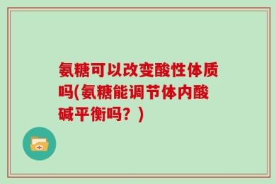 氨糖可以改变酸性体质吗(氨糖能调节体内酸碱平衡吗？)