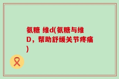 氨糖 维d(氨糖与维D，帮助舒缓关节疼痛)