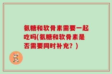 氨糖和软骨素需要一起吃吗(氨糖和软骨素是否需要同时补充？)