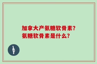 加拿大产氨糖软骨素？氨糖软骨素是什么？