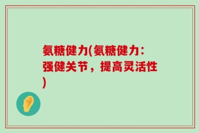 氨糖健力(氨糖健力：强健关节，提高灵活性)