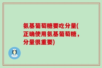 氨基葡萄糖要吃分量(正确使用氨基葡萄糖，分量很重要)