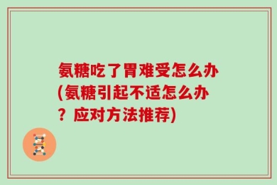 氨糖吃了胃难受怎么办(氨糖引起不适怎么办？应对方法推荐)