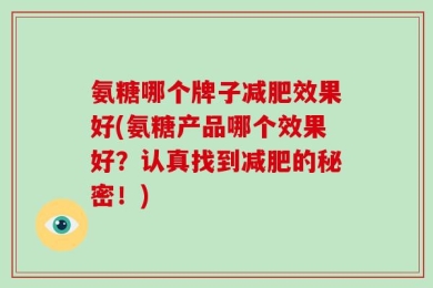 氨糖哪个牌子减肥效果好(氨糖产品哪个效果好？认真找到减肥的秘密！)