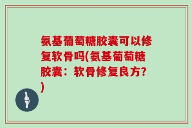 氨基葡萄糖胶囊可以修复软骨吗(氨基葡萄糖胶囊：软骨修复良方？)