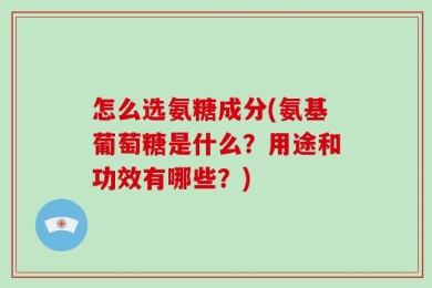怎么选氨糖成分(氨基葡萄糖是什么？用途和功效有哪些？)
