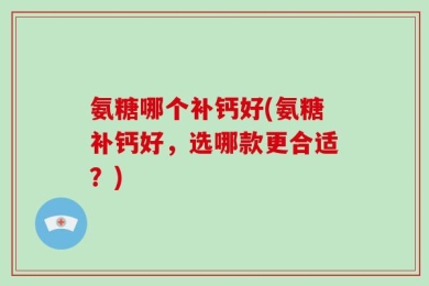 氨糖哪个补钙好(氨糖补钙好，选哪款更合适？)