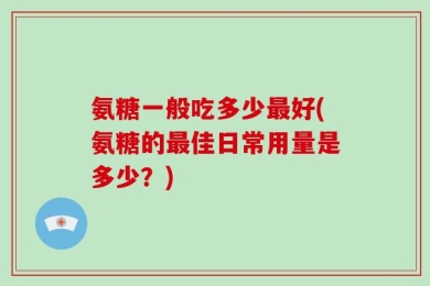 氨糖一般吃多少最好(氨糖的最佳日常用量是多少？)
