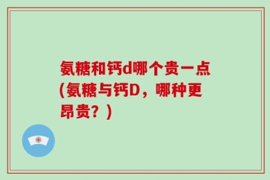 氨糖和钙d哪个贵一点(氨糖与钙D，哪种更昂贵？)