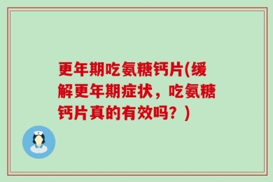 更年期吃氨糖钙片(缓解更年期症状，吃氨糖钙片真的有效吗？)