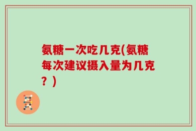 氨糖一次吃几克(氨糖每次建议摄入量为几克？)