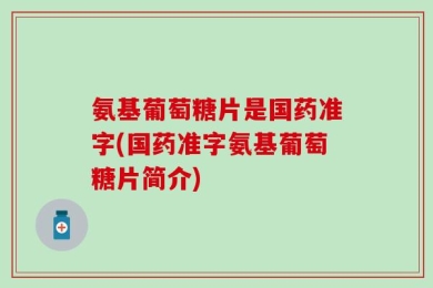氨基葡萄糖片是国药准字(国药准字氨基葡萄糖片简介)