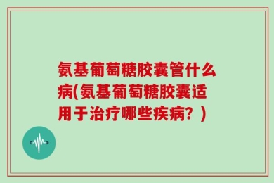 氨基葡萄糖胶囊管什么病(氨基葡萄糖胶囊适用于治疗哪些疾病？)