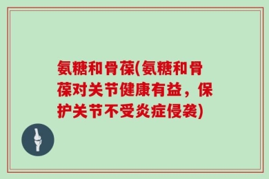 氨糖和骨葆(氨糖和骨葆对关节健康有益，保护关节不受炎症侵袭)