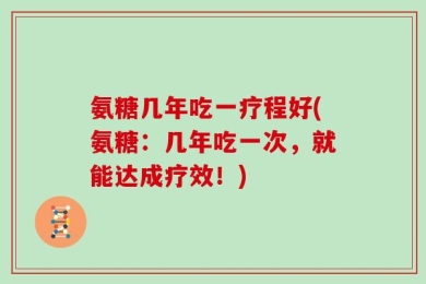 氨糖几年吃一疗程好(氨糖：几年吃一次，就能达成疗效！)