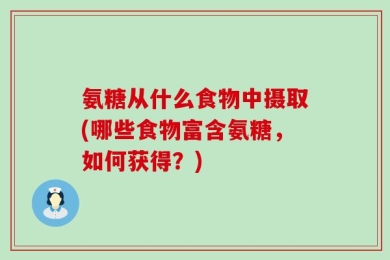 氨糖从什么食物中摄取(哪些食物富含氨糖，如何获得？)