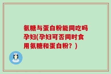 氨糖与蛋白粉能同吃吗孕妇(孕妇可否同时食用氨糖和蛋白粉？)