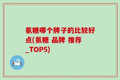 氨糖哪个牌子的比较好点(氨糖 品牌 推荐_TOP5)