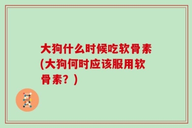 大狗什么时候吃软骨素(大狗何时应该服用软骨素？)