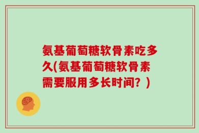 氨基葡萄糖软骨素吃多久(氨基葡萄糖软骨素需要服用多长时间？)
