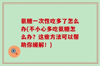 氨糖一次性吃多了怎么办(不小心多吃氨糖怎么办？这些方法可以帮助你缓解！)