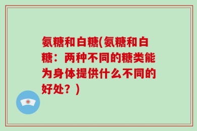 氨糖和白糖(氨糖和白糖：两种不同的糖类能为身体提供什么不同的好处？)