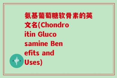 氨基葡萄糖软骨素的英文名(Chondroitin Glucosamine Benefits and Uses)