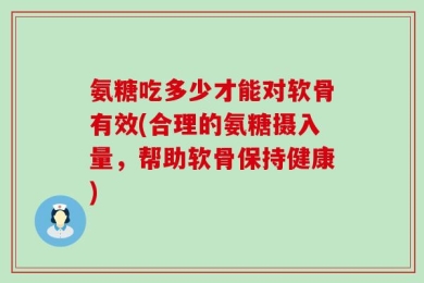 氨糖吃多少才能对软骨有效(合理的氨糖摄入量，帮助软骨保持健康)