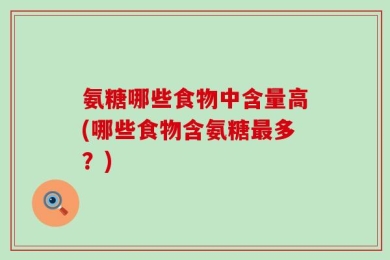 氨糖哪些食物中含量高(哪些食物含氨糖最多？)