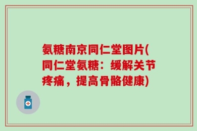 氨糖南京同仁堂图片(同仁堂氨糖：缓解关节疼痛，提高骨骼健康)