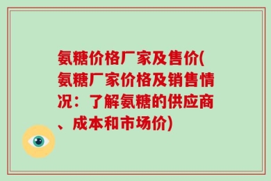氨糖价格厂家及售价(氨糖厂家价格及销售情况：了解氨糖的供应商、成本和市场价)