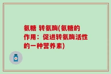 氨糖 转氨酶(氨糖的作用：促进转氨酶活性的一种营养素)