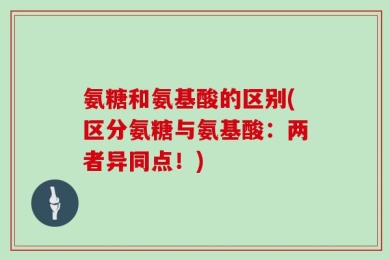 氨糖和氨基酸的区别(区分氨糖与氨基酸：两者异同点！)