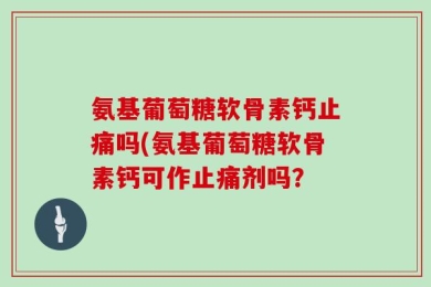 氨基葡萄糖软骨素钙止痛吗(氨基葡萄糖软骨素钙可作止痛剂吗？