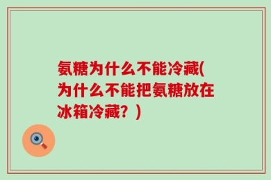 氨糖为什么不能冷藏(为什么不能把氨糖放在冰箱冷藏？)
