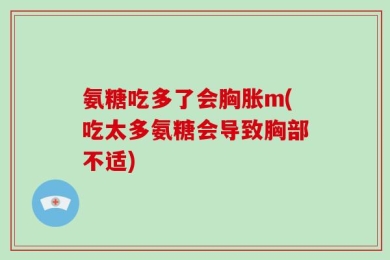 氨糖吃多了会胸胀m(吃太多氨糖会导致胸部不适)
