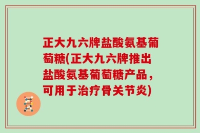 正大九六牌盐酸氨基葡萄糖(正大九六牌推出盐酸氨基葡萄糖产品，可用于治疗骨关节炎)