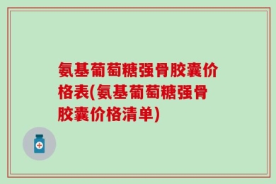 氨基葡萄糖强骨胶囊价格表(氨基葡萄糖强骨胶囊价格清单)