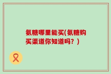 氨糖哪里能买(氨糖购买渠道你知道吗？)