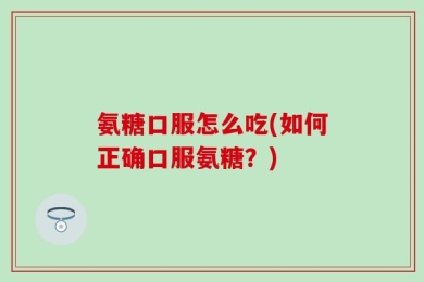 氨糖口服怎么吃(如何正确口服氨糖？)